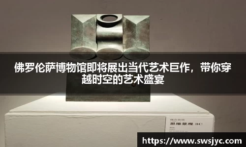 佛罗伦萨博物馆即将展出当代艺术巨作，带你穿越时空的艺术盛宴