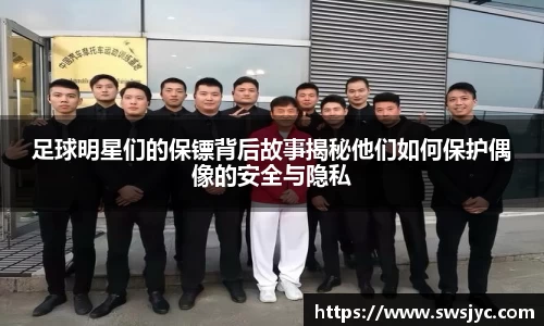 足球明星们的保镖背后故事揭秘他们如何保护偶像的安全与隐私